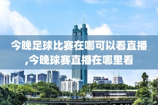 今晚足球比赛在哪可以看直播,今晚球赛直播在哪里看