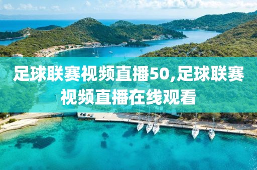 足球联赛视频直播50,足球联赛视频直播在线观看
