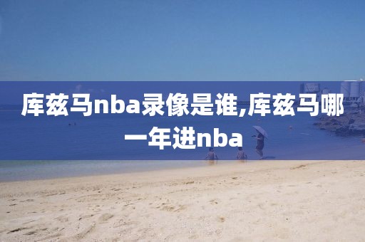 库兹马nba录像是谁,库兹马哪一年进nba