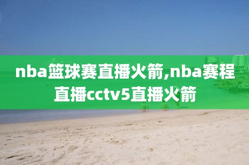 nba篮球赛直播火箭,nba赛程直播cctv5直播火箭