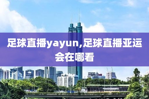 足球直播yayun,足球直播亚运会在哪看