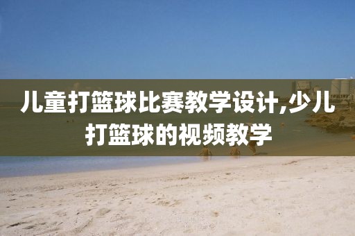 儿童打篮球比赛教学设计,少儿打篮球的视频教学