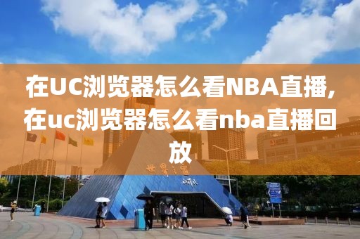 在UC浏览器怎么看NBA直播,在uc浏览器怎么看nba直播回放