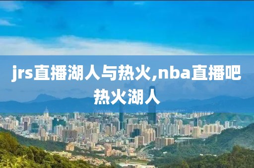 jrs直播湖人与热火,nba直播吧热火湖人