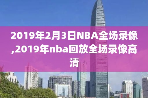 2019年2月3日NBA全场录像,2019年nba回放全场录像高清