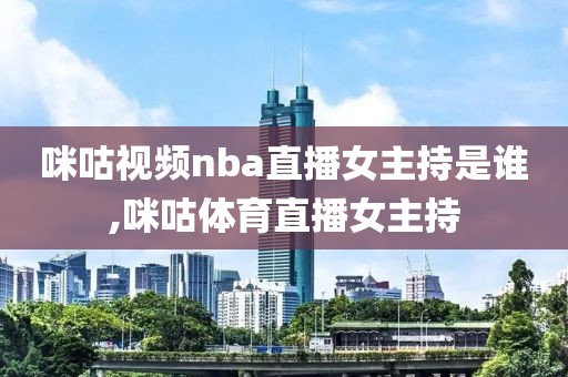 咪咕视频nba直播女主持是谁,咪咕体育直播女主持