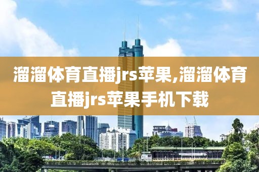 溜溜体育直播jrs苹果,溜溜体育直播jrs苹果手机下载