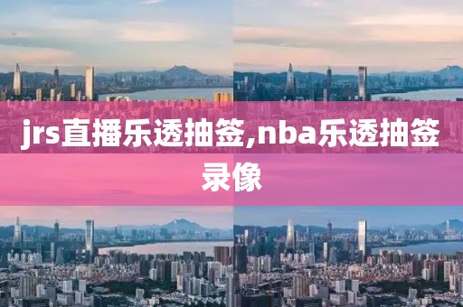 jrs直播乐透抽签,nba乐透抽签录像