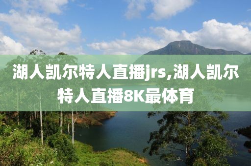 湖人凯尔特人直播jrs,湖人凯尔特人直播8K最体育