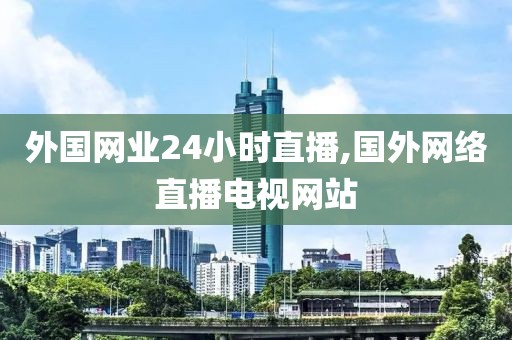 外国网业24小时直播,国外网络直播电视网站