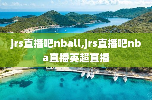 jrs直播吧nball,jrs直播吧nba直播英超直播