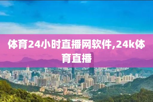 体育24小时直播网软件,24k体育直播