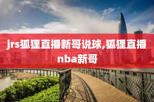 jrs狐狸直播新哥说球,狐狸直播nba新哥