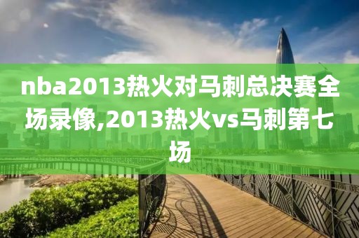 nba2013热火对马刺总决赛全场录像,2013热火vs马刺第七场