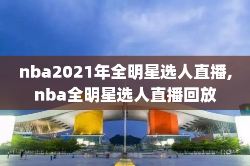 nba2021年全明星选人直播,nba全明星选人直播回放