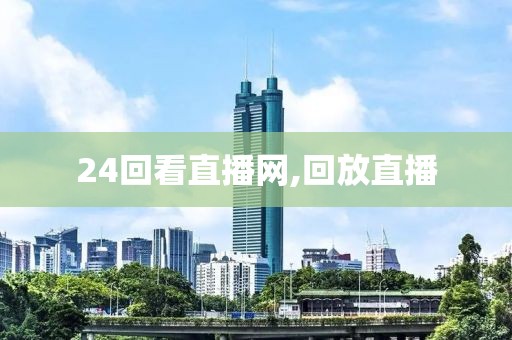 24回看直播网,回放直播