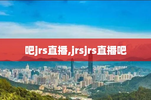 吧jrs直播,jrsjrs直播吧