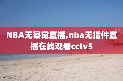 NBA无察觉直播,nba无插件直播在线观看cctv5