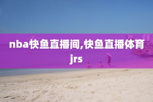 nba快鱼直播间,快鱼直播体育jrs