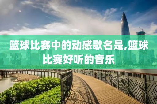 篮球比赛中的动感歌名是,篮球比赛好听的音乐