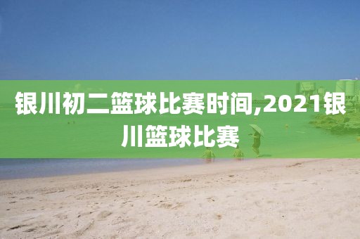 银川初二篮球比赛时间,2021银川篮球比赛