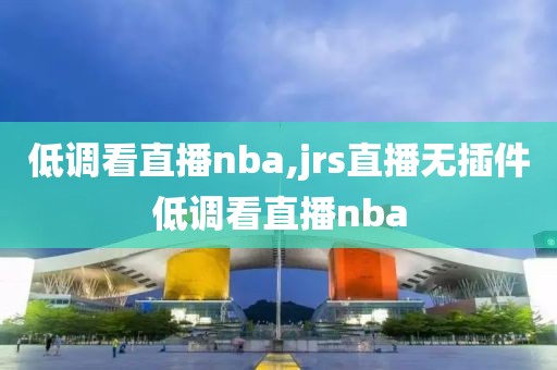 低调看直播nba,jrs直播无插件低调看直播nba