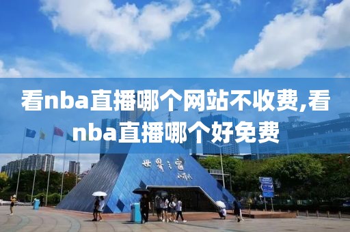 看nba直播哪个网站不收费,看nba直播哪个好免费