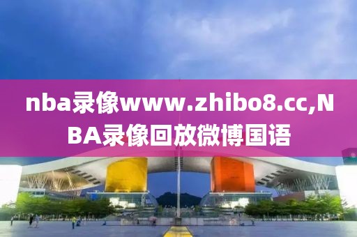 nba录像www.zhibo8.cc,NBA录像回放微博国语