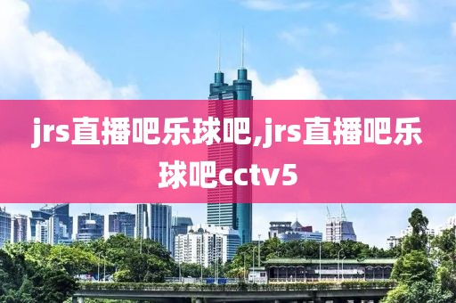 jrs直播吧乐球吧,jrs直播吧乐球吧cctv5