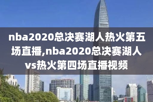 nba2020总决赛湖人热火第五场直播,nba2020总决赛湖人vs热火第四场直播视频