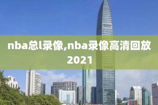 nba总l录像,nba录像高清回放2021