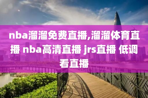 nba溜溜免费直播,溜溜体育直播 nba高清直播 jrs直播 低调看直播