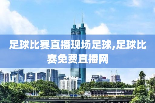 足球比赛直播现场足球,足球比赛免费直播网