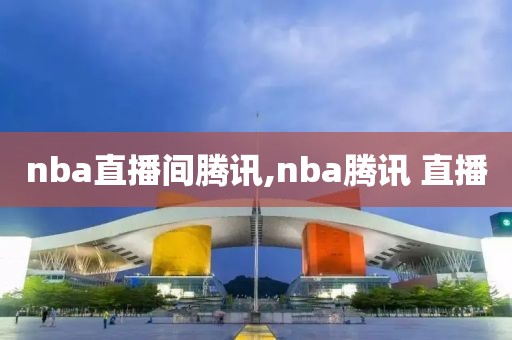 nba直播间腾讯,nba腾讯 直播