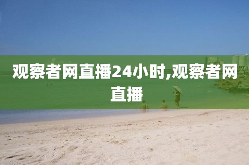 观察者网直播24小时,观察者网 直播