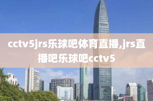 cctv5jrs乐球吧体育直播,jrs直播吧乐球吧cctv5