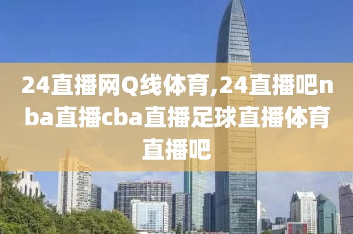 24直播网Q线体育,24直播吧nba直播cba直播足球直播体育直播吧