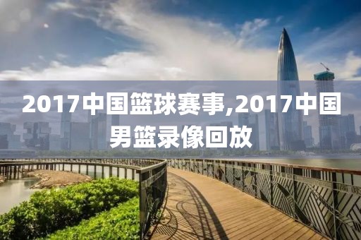 2017中国篮球赛事,2017中国男篮录像回放