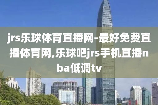 jrs乐球体育直播网-最好免费直播体育网,乐球吧jrs手机直播nba低调tv