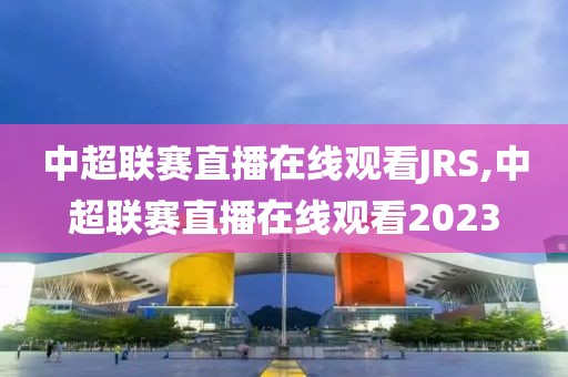 中超联赛直播在线观看JRS,中超联赛直播在线观看2023