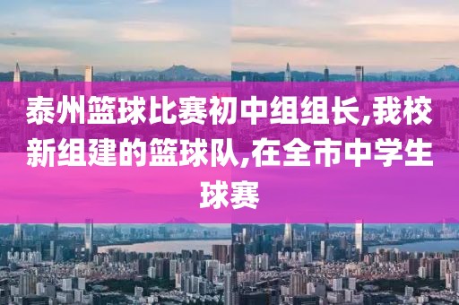 泰州篮球比赛初中组组长,我校新组建的篮球队,在全市中学生球赛