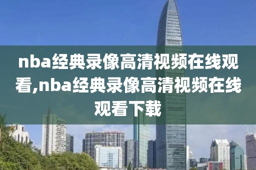 nba经典录像高清视频在线观看,nba经典录像高清视频在线观看下载