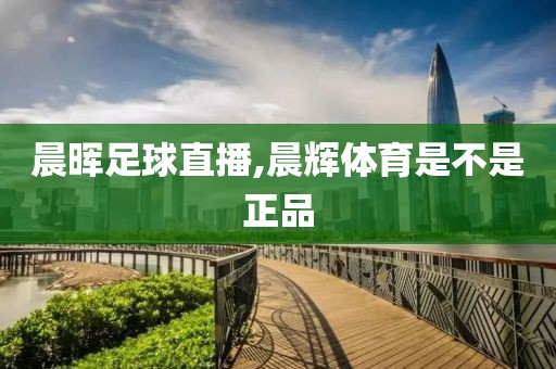 晨晖足球直播,晨辉体育是不是正品