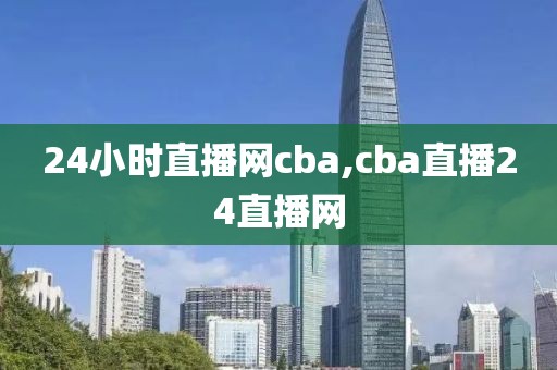 24小时直播网cba,cba直播24直播网