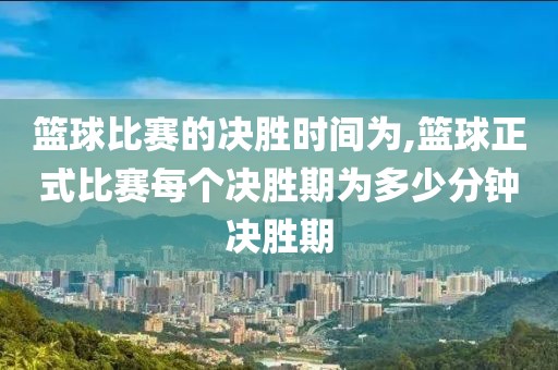 篮球比赛的决胜时间为,篮球正式比赛每个决胜期为多少分钟决胜期