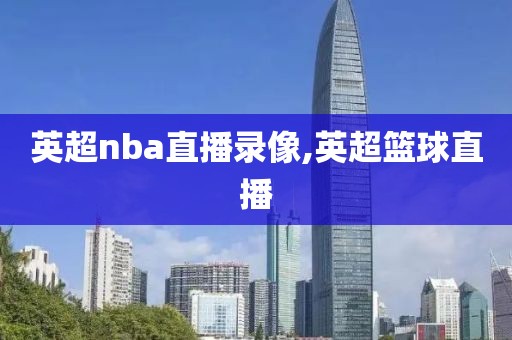 英超nba直播录像,英超篮球直播