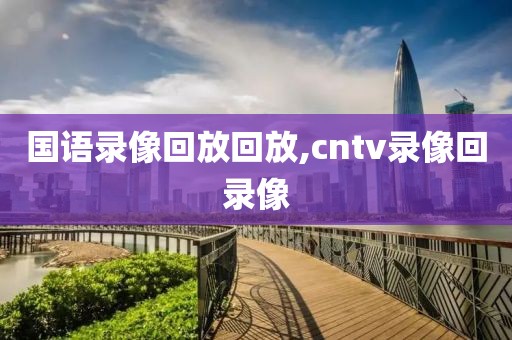 国语录像回放回放,cntv录像回录像