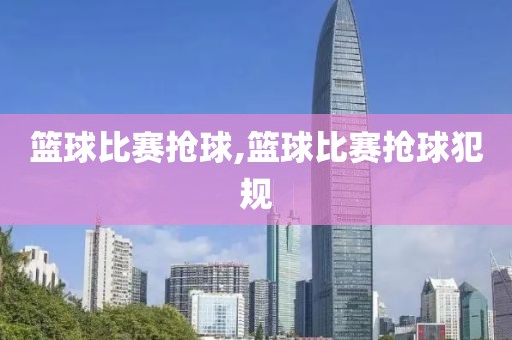 篮球比赛抢球,篮球比赛抢球犯规