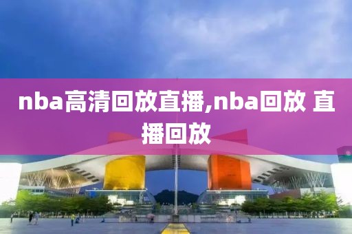 nba高清回放直播,nba回放 直播回放