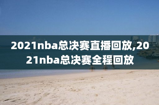 2021nba总决赛直播回放,2021nba总决赛全程回放